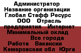 Администратор › Название организации ­ Глобал Стафф Ресурс, ООО › Отрасль предприятия ­ Интернет › Минимальный оклад ­ 25 000 - Все города Работа » Вакансии   . Кемеровская обл.,Юрга г.